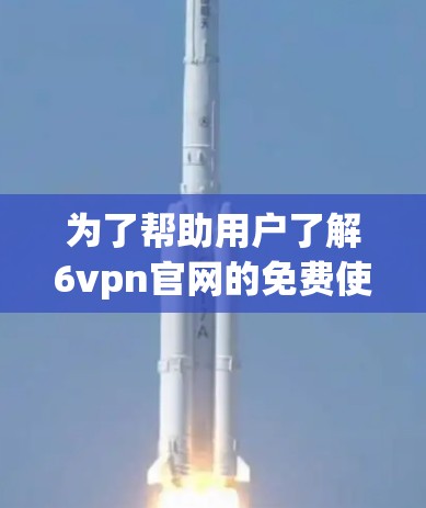 为了帮助用户了解6vpn官网的免费使用情况，以下是一些关键信息和建议