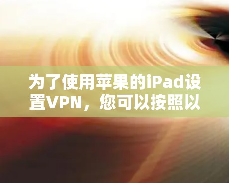 为了使用苹果的iPad设置VPN,您可以按照以下步骤操作 为了使用苹果的iPad设置VPN,您可以按照以下步骤操作