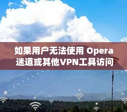 如果用户无法使用 Opera 迷道或其他VPN工具访问内容，可能需要从以下几个方面检查和修复