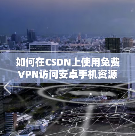 如何在CSDN上使用免费VPN访问安卓手机资源