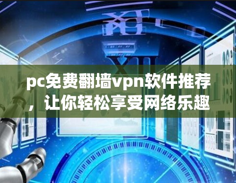pc免费翻墙vpn软件推荐，让你轻松享受网络乐趣，安全可靠！