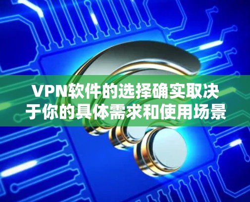 VPN软件的选择确实取决于你的具体需求和使用场景。以下是一些免费的VPN软件推荐，涵盖了多种功能和适用场景