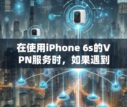 在使用iPhone 6s的VPN服务时，如果遇到了连接问题，可以按照以下步骤排查和解决问题