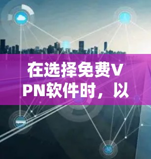 在选择免费VPN软件时，以下是一些步骤性的建议，帮助你做出明智的选择