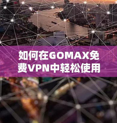 如何在GOMAX免费VPN中轻松使用！