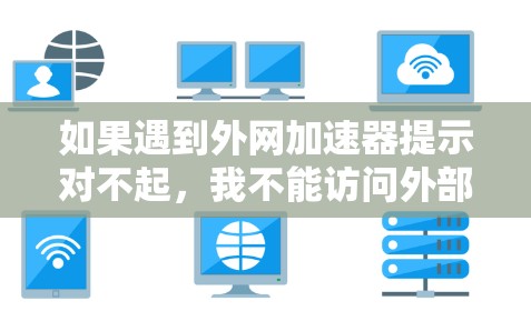 如果遇到外网加速器提示对不起，我不能访问外部网站的问题，可以按照以下步骤进行处理