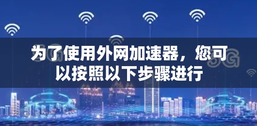 为了使用外网加速器，您可以按照以下步骤进行
