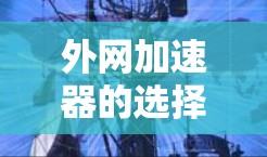 外网加速器的选择是根据不同的需求来推荐的，以下是一些常见的外网加速器和它们的特点