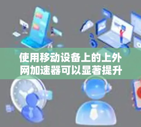 使用移动设备上的上外网加速器可以显著提升网络连接的速度，以下是详细的步骤指南