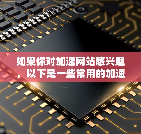 如果你对加速网站感兴趣，以下是一些常用的加速器推荐，可以帮助你快速访问国外网站
