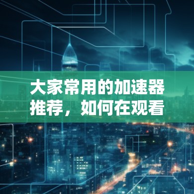 大家常用的加速器推荐，如何在观看外网时高效使用