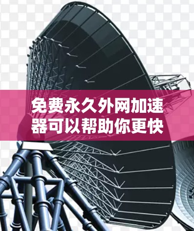 免费永久外网加速器可以帮助你更快地访问网络资源，减少延迟和费用。以下是一些推荐的免费永久外网加速器，它们支持多国网络，适合经常使用网络的用户
