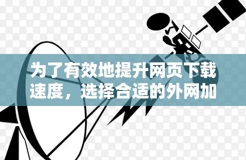 为了有效地提升网页下载速度，选择合适的外网加速器是一个明智的选择。以下是详细的步骤和思考