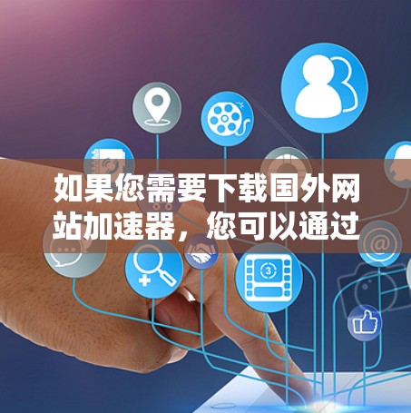 如果您需要下载国外网站加速器，您可以通过以下途径获取相关工具