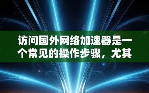 访问国外网络加速器是一个常见的操作步骤，尤其在连接到目标服务器时。以下是一个分步指南，帮助您有效地访问国外网络加速器