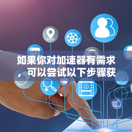 如果你对加速器有需求，可以尝试以下步骤获取免费试用
