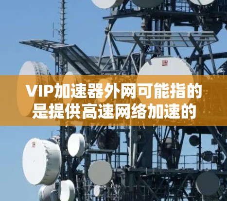 VIP加速器外网可能指的是提供高速网络加速的VIP类型加速器，这些加速器通常针对特定的网络环境或用户需求进行优化，提供更高的速度和稳定性。以下是一些常见的在线加速器类型，供您参考