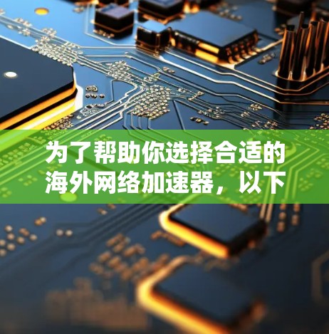 为了帮助你选择合适的海外网络加速器，以下是一步步的建议