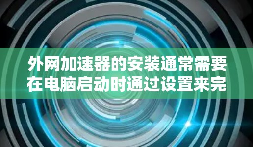 外网加速器的安装通常需要在电脑启动时通过设置来完成。以下是一些步骤，帮助您顺利安装外网加速器