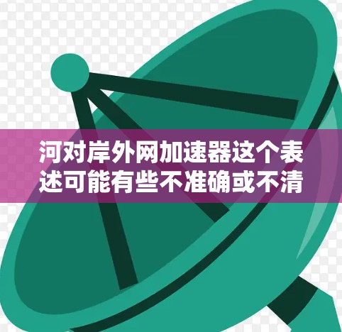 河对岸外网加速器这个表述可能有些不准确或不清晰。通常我们会讨论外网加速工具或设备，比如外网加速器、外网工具等。如果是指外网设备或加速工具，可能需要具体信息来提供准确的建议