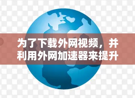 为了下载外网视频，并利用外网加速器来提升下载速度，您可以按照以下步骤操作