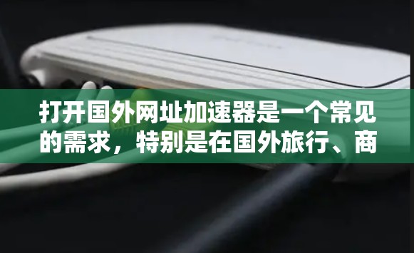 打开国外网址加速器是一个常见的需求，特别是在国外旅行、商务交流、或处理紧急文件时。下面是一步步的指导，帮助你找到和使用适合的加速器