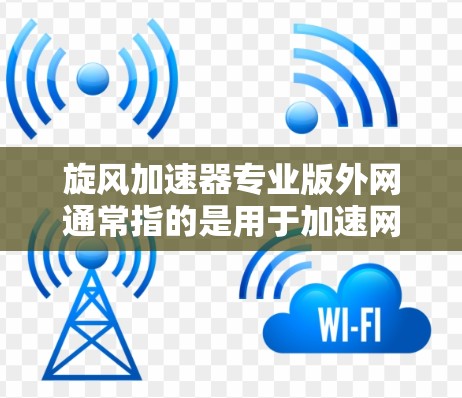 旋风加速器专业版外网通常指的是用于加速网络连接或处理网络请求的加速工具，也可能是某种云加速服务。以下是一些可能的解释和建议