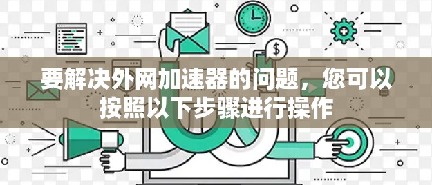 要解决外网加速器的问题，您可以按照以下步骤进行操作