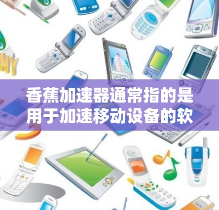 香蕉加速器通常指的是用于加速移动设备的软件或工具，用于提升数据传输速度。以下是一些关于香蕉加速器的常见问题和解决方案