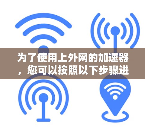 为了使用上外网的加速器，您可以按照以下步骤进行