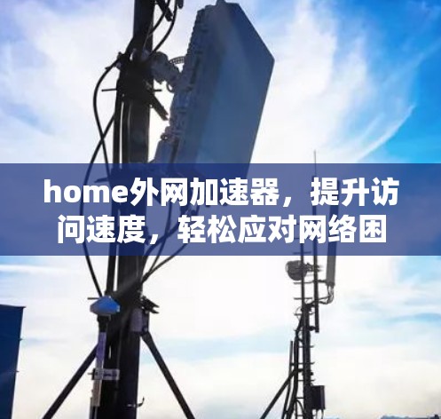 home外网加速器，提升访问速度，轻松应对网络困境