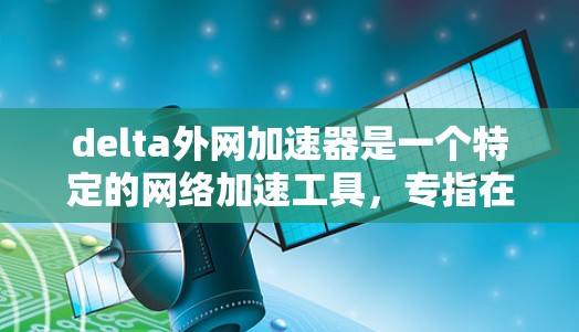 delta外网加速器是一个特定的网络加速工具，专指在特定网络上加速下载、访问和运行资源的软件。以下是对该工具的详细分析