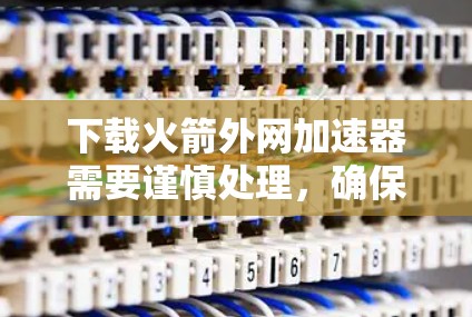 下载火箭外网加速器需要谨慎处理，确保合法和安全。以下是一个清晰的步骤指南