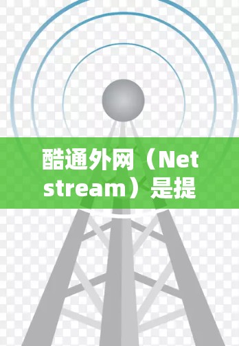 酷通外网（Netstream）是提供流量加速器的网站，帮助用户更快地访问互联网资源。以下是关于酷通外网的详细信息