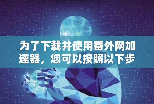 为了下载并使用番外网加速器，您可以按照以下步骤进行