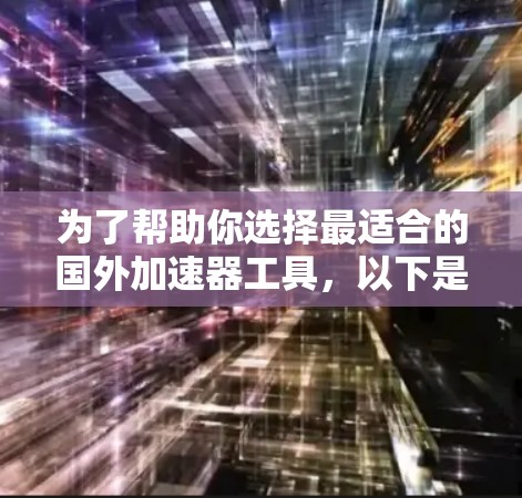 为了帮助你选择最适合的国外加速器工具，以下是一个分步指南