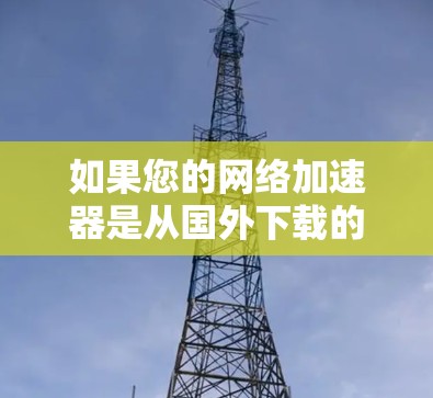 如果您的网络加速器是从国外下载的，那么它可能会有不同的功能和性能。以下是一些可能的国外网络加速器及其特点