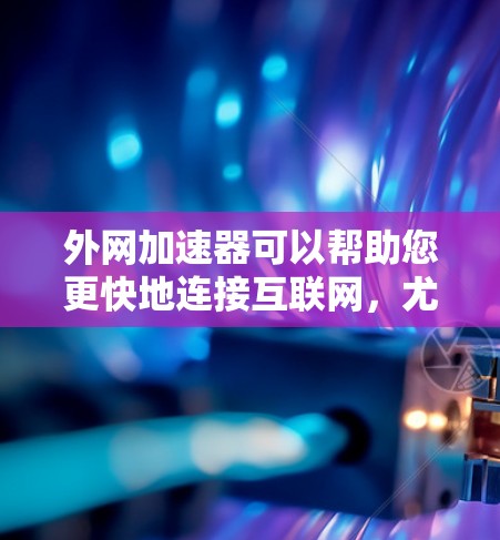外网加速器可以帮助您更快地连接互联网，尤其是如果您经常需要快速访问互联网，或者担心延迟的问题。如果您正在寻找每日免费的外网加速器，以下是一些推荐的工具，它们都是免费的且功能强大