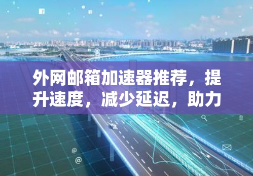 外网邮箱加速器推荐，提升速度，减少延迟，助力高效办公