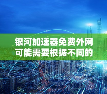 银河加速器免费外网可能需要根据不同的加速器类型和功能来决定。以下是一些常见的银河加速器和它们的搜索方式