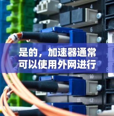 是的，加速器通常可以使用外网进行连接，以提高网络速度和减少延迟。以下是一个详细的步骤指南，帮助您了解如何使用外网连接加速器