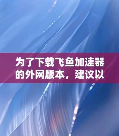 为了下载飞鱼加速器的外网版本，建议以下步骤