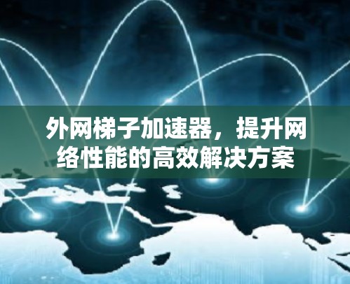 外网梯子加速器，提升网络性能的高效解决方案
