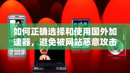 如何正确选择和使用国外加速器，避免被网站恶意攻击和延迟