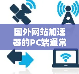 国外网站加速器的PC端通常包括了几类工具,旨在帮助用户更快地访问互联网。以下是几个常见的国外网站加速器及其PC端的使用方法 国外网站加速器的PC端通常包括了几类工具,旨在帮助用户更快地访问互联网。以下是几个常见的国外网站加速器及其PC端的使用方法