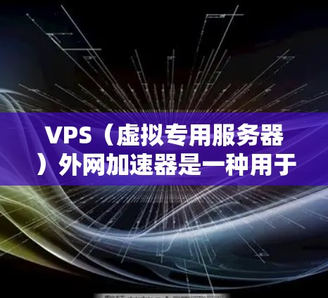 VPS（虚拟专用服务器）外网加速器是一种用于提升网页和应用速度的工具，专为VPS提供加速功能。以下是一些关于VPS外网加速器的常见问题及其解决方案