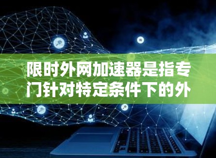 限时外网加速器是指专门针对特定条件下的外网加速工具，旨在帮助用户在特定情况下快速访问外部网络资源。这种加速器通常需要满足特定的配置要求，例如防火墙设置、VPN连接或其他网络条件