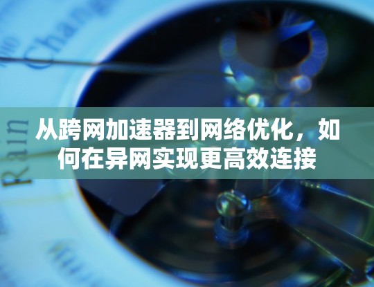 从跨网加速器到网络优化，如何在异网实现更高效连接