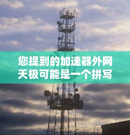 您提到的加速器外网天极可能是一个拼写错误或不准确的表达。通常，我们会使用更准确的表述，例如