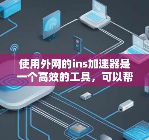 使用外网的ins加速器是一个高效的工具，可以帮助你提升下载速度。以下是使用步骤的详细指南